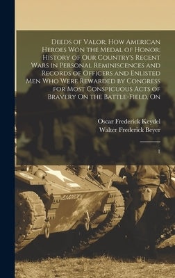 Deeds of Valor; how American Heroes won the Medal of Honor; History of our Country's Recent Wars in Personal Reminiscences and Records of Officers and by Beyer, Walter Frederick