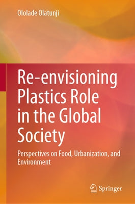 Re-Envisioning Plastics Role in the Global Society: Perspectives on Food, Urbanization, and Environment by Olatunji, Ololade