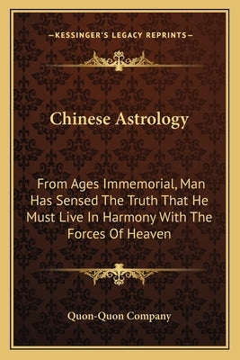 Chinese Astrology: From Ages Immemorial, Man Has Sensed the Truth That He Must Live in Harmony with the Forces of Heaven by Quon-Quon Company