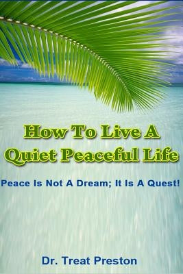 How To Live A Quiet Peaceful Life: Peace Is Not A Dream; It Is A Quest by Preston, Treat