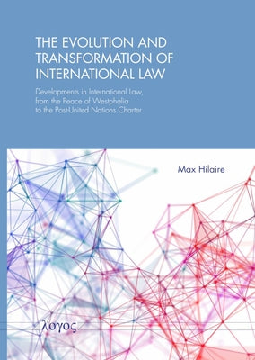 The Evolution and Transformation of International Law: Developments in International Law, from the Peace of Westphalia to the Post-United Nations Char by Hilaire, Max