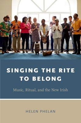 Singing the Rite to Belong: Ritual, Music, and the New Irish by Phelan, Helen