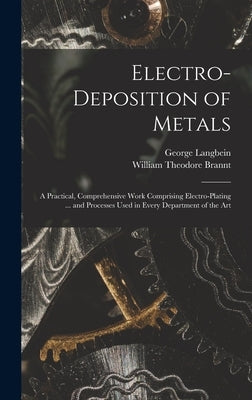 Electro-deposition of Metals: A Practical, Comprehensive Work Comprising Electro-plating ... and Processes Used in Every Department of the Art by Brannt, William Theodore