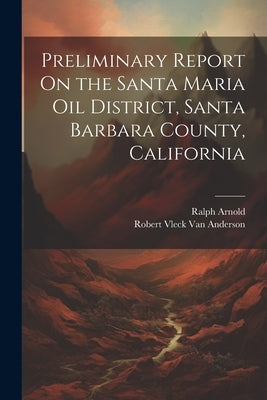 Preliminary Report On the Santa Maria Oil District, Santa Barbara County, California by Arnold, Ralph