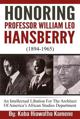 Honoring Professor William Leo Hansberry (1894-1965): An Intellectual Libation For The Architect Of America's African Studies Department by Kamene, Kaba Hiawatha