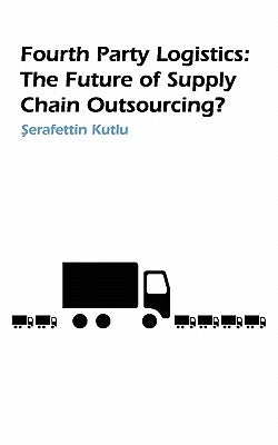 Fourth Party Logistics: Is It the Future of Supply Chain Outsourcing? by Kutlu, S.