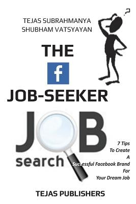 The Facebook Job Seeker: 7 Tips To Create A Successful Facebook Brand For Your Dream Job by Vatsyayan, Shubham