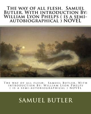 The way of all flesh. Samuel Butler. With introduction By: William Lyon Phelps ( is a semi-autobiographical ) NOVEL by Phelps, William Lyon