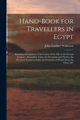 Hand-Book for Travellers in Egypt: Including Descriptions of the Course of the Nile to the Second Cataract, Alexandria, Cairo, the Pyramids, and Thebe by Wilkinson, John Gardner