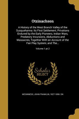 Otzinachson: A History of the West Branch Valley of the Susquehanna: Its First Settlement, Privations Endured by the Early Pioneers by Meginness, John Franklin 1827-1899 Dn
