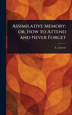 Assimilative Memory; or, How to Attend and Never Forget by Loisette, A. (Alphonse)