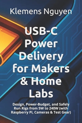 USB-C Power Delivery for Makers & Home Labs: Design, Power-Budget, and Safely Run Rigs from 5W to 240W (with Raspberry Pi, Cameras & Test Gear) by Nguyen, Klemens