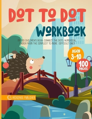 Dot To Dot Workbook: My Big Children's Book: Connect the Dots, Numerical Order From the Simplest to More Difficult Ones by Publisher, Hedgehog