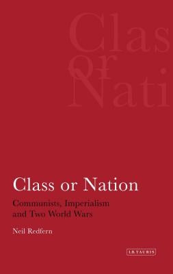 Class or Nation: Communists, Imperialism and Two World Wars by Redfern, Neil