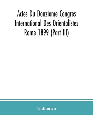 Actes Du Douzieme Congres International Des Orientalistes; Rome 1899 (Part Iii) by Unknown