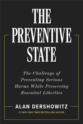 The Preventive State: The Challenge of Preventing Serious Harms While Preserving Essential Liberties by Dershowitz, Alan