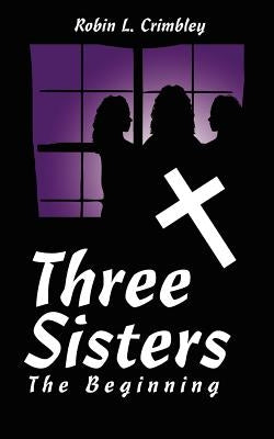 Three Sisters: The Beginning by Crimbley, Robin L.