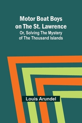 Motor Boat Boys on the St. Lawrence; Or, Solving the Mystery of the Thousand Islands by Arundel, Louis