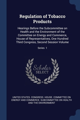 Regulation of Tobacco Products: Hearings Before the Subcommittee on Health and the Environment of the Committee on Energy and Commerce, House of Repre by United States Congress House Committe