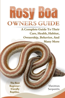 Rosy Boa Owners Guide: A Complete Guide to Their Care, Health, Habitat, Ownership, Behavior, And Many More. by Serpentis, Maximus