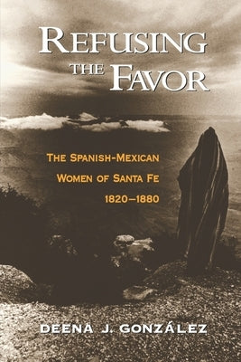 Refusing the Favor: The Spanish-Mexican Women of Santa Fe, 1820-1880 by Gonzalez, Deena J.