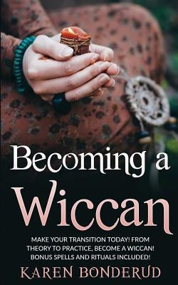 Becoming a Wiccan: Make Your Transition Today! from Theory to Practice, Become a Wiccan! Bonus Spells and Rituals Included! by Bonderud, Karen