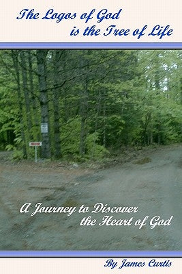 The Logos of God is the Tree of Life: A Journey to Discover the Heart of God by Curtis, James