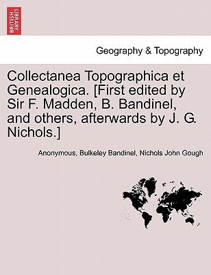 Collectanea Topographica Et Genealogica. [First Edited by Sir F. Madden, B. Bandinel, and Others, Afterwards by J. G. Nichols.] by Anonymous