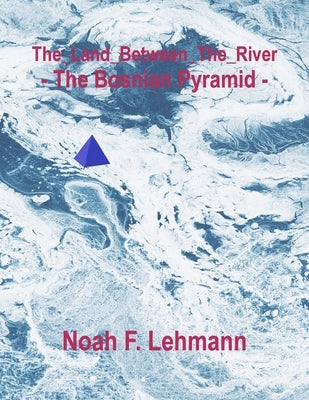 The_Land_Between_The_River - The Bosnian Pyramid - by Lehmann, Noah Francis