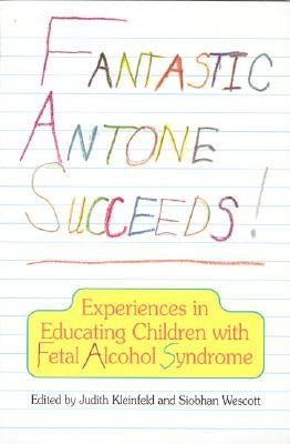 Fantastic Antone Succeeds: Experiences in Educating Children with Fetal Alcohol Syndrome by Kleinfeld, Judith