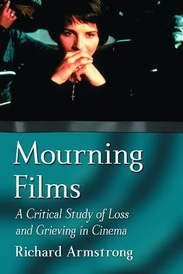 Mourning Films: A Critical Study of Loss and Grieving in Cinema by Armstrong, Richard