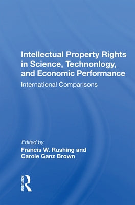 Intellectual Property Rights in Science, Technology, and Economic Performance: International Comparisons by Rushing, Francis W.