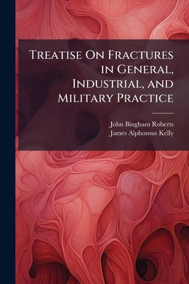 Treatise On Fractures in General, Industrial, and Military Practice by Roberts, John Bingham