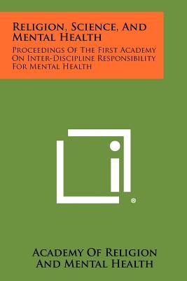 Religion, Science, And Mental Health: Proceedings Of The First Academy On Inter-Discipline Responsibility For Mental Health by Academy of Religion and Mental Health
