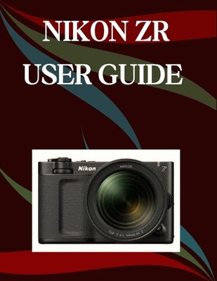 Nikon ZR User Guide: A Step-by-Step Manual for Beginners and Seniors Covering Essential Camera Features, Creative Techniques, Tips, Tricks and Effortl by Morley, Jade