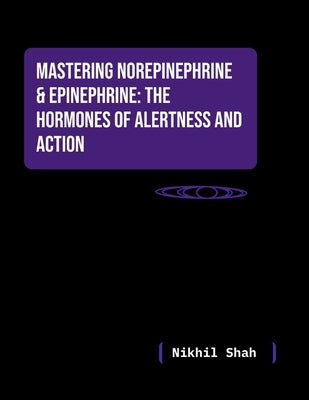 Nik Shah; Mastering Norepinephrine & Epinephrine: The Hormones of Alertness and Action by Shah, Sean