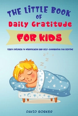 The Little Book of Daily Gratitude for Kids: Teach Children to Mindfulness and Self-Compassion for Bedtime by Bobker, David