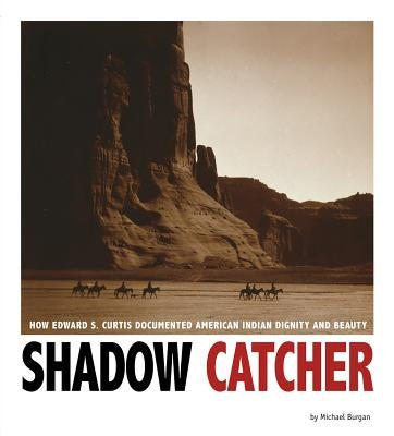 Shadow Catcher: How Edward S. Curtis Documented American Indian Dignity and Beauty by Burgan, Michael