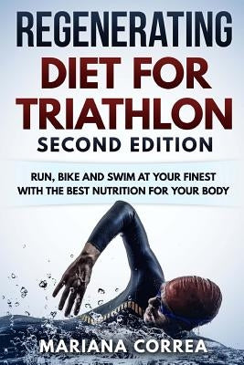 REGENERATING DIET FOR TRIATHLON SECOND EDiTION: RUN, BIKE AND SWIM AT YOUR FINEST WiTH THE BEST NUTRITION FOR YOUR BODY by Correa, Mariana
