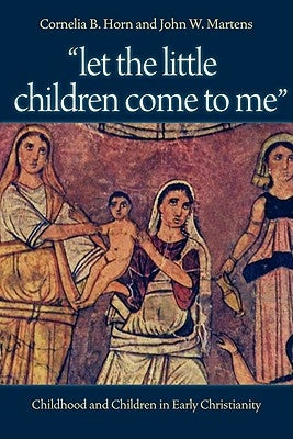 Let the Little Children Come to Me: Childhood and Children in Early Christianity by Horn, Cornelia