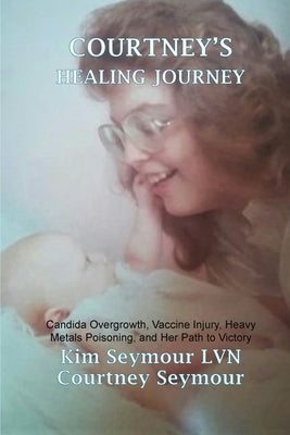 Courtney's Healing Journey: Candida Overgrowth, Vaccine Injury, Heavy Metals Poisoning, and Her Path to Victory by Seymour Lvn, Kim