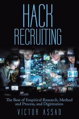 Hack Recruiting: The Best of Empirical Research, Method and Process, and Digitization by Assad, Victor