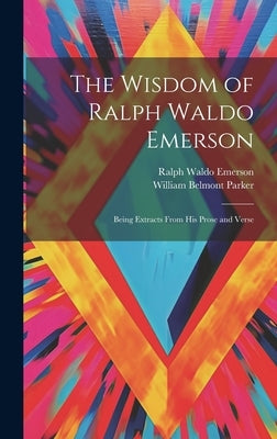 The Wisdom of Ralph Waldo Emerson: Being Extracts From His Prose and Verse by Emerson, Ralph Waldo