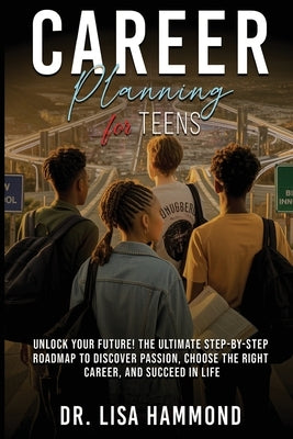 Career Planning for Teens: Unlock Your Future! The Ultimate Step-by-Step Roadmap to Discover Passion, Choose the Right Career, and Succeed in Life: : by Hammond, Lisa