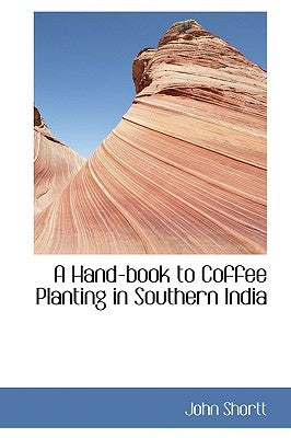 A Hand-Book to Coffee Planting in Southern India by Shortt, John