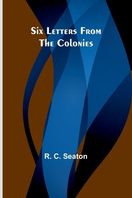 Six Letters From the Colonies by Seaton, R. C.