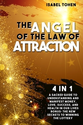 The Angel of the Law of Attraction: 4 in 1- A Sacred Guide to Understanding and Manifest Money, Love, Success and Health in Our Lives-Bonus: the New S by Tohen, Isabel