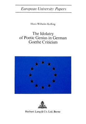 The Idolatry of Poetic Genius in German Goethe Criticism by Kelling, Hans-Wilhelm