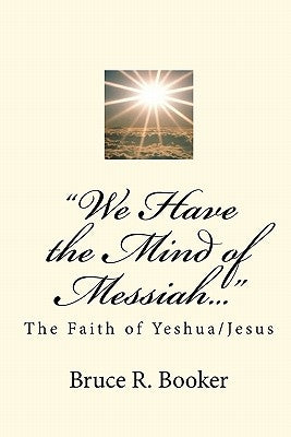 "We Have the Mind of Messiah...": The Faith of Yeshua/Jesus by Booker, Bruce R.