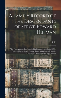 A Family Record of the Descendants of Sergt. Edward Hinman: Who First Appeared at Stratford in Connecticut, About 1650: Collected From State, Colony, by Hinman, R. R. 1785-1868